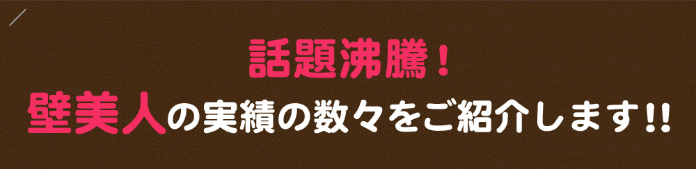 話題沸騰！壁美人の実績の数々をご紹介します!!